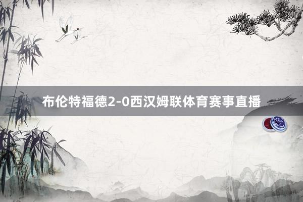 布伦特福德2-0西汉姆联体育赛事直播