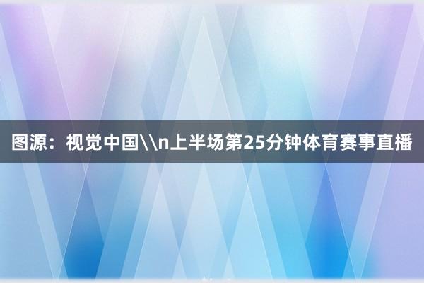 图源：视觉中国\n上半场第25分钟体育赛事直播