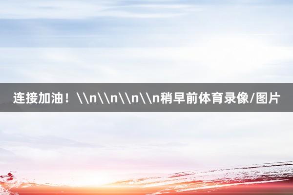 连接加油!\n\n\n\n稍早前体育录像/图片