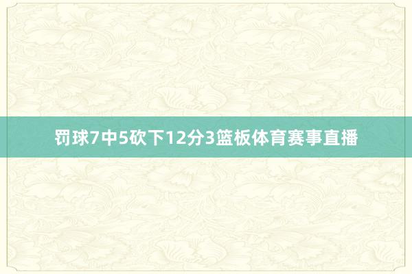 罚球7中5砍下12分3篮板体育赛事直播