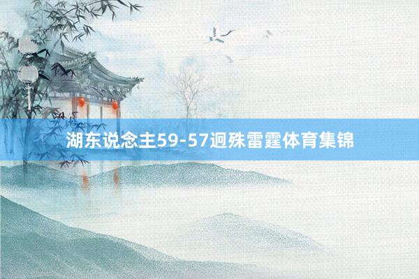 湖东说念主59-57迥殊雷霆体育集锦