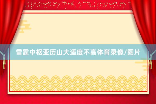 雷霆中枢亚历山大适度不高体育录像/图片