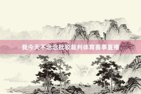 我今天不念念批驳裁判体育赛事直播