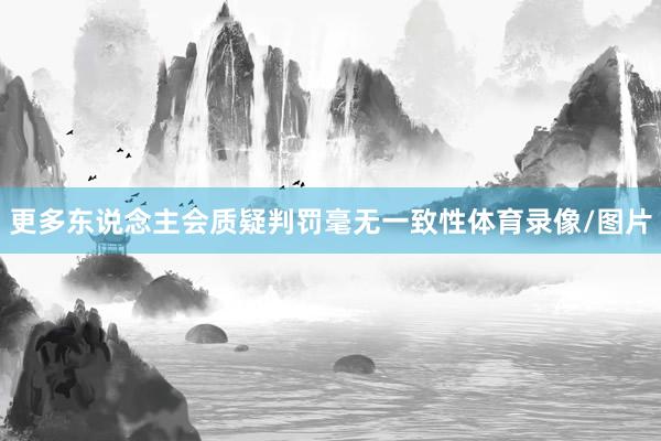 更多东说念主会质疑判罚毫无一致性体育录像/图片