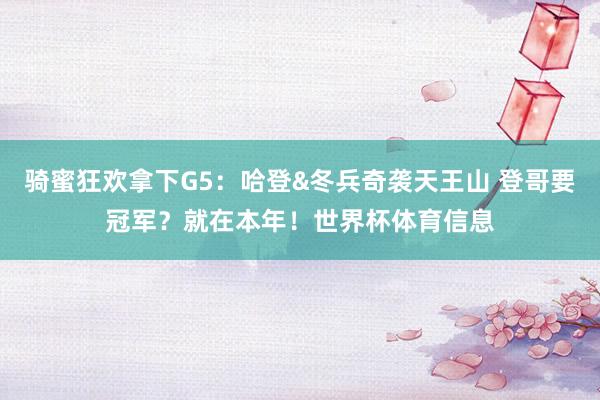 骑蜜狂欢拿下G5：哈登&冬兵奇袭天王山 登哥要冠军？就在本年！世界杯体育信息
