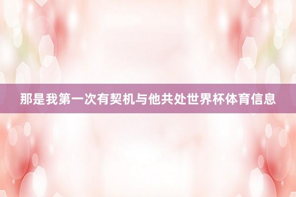 那是我第一次有契机与他共处世界杯体育信息