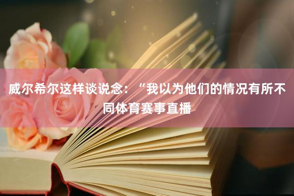威尔希尔这样谈说念：“我以为他们的情况有所不同体育赛事直播