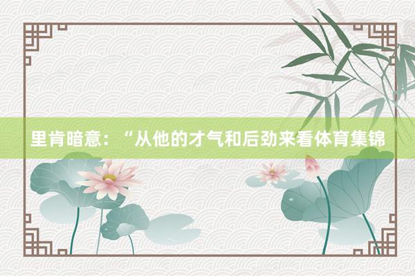 里肯暗意：“从他的才气和后劲来看体育集锦