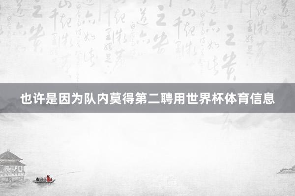 也许是因为队内莫得第二聘用世界杯体育信息