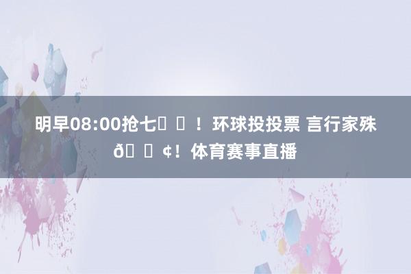 明早08:00抢七⏰️！环球投投票 言行家殊📢！体育赛事直播