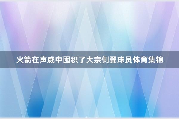 火箭在声威中囤积了大宗侧翼球员体育集锦