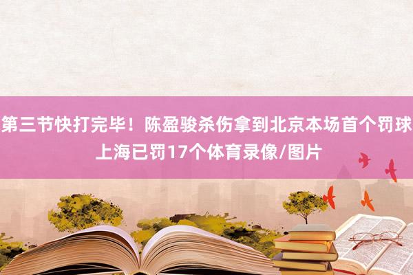 第三节快打完毕！陈盈骏杀伤拿到北京本场首个罚球 上海已罚17个体育录像/图片