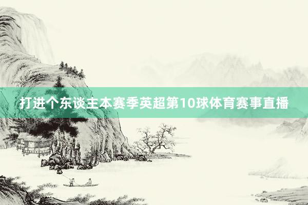 打进个东谈主本赛季英超第10球体育赛事直播