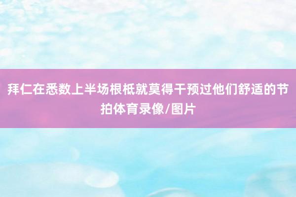 拜仁在悉数上半场根柢就莫得干预过他们舒适的节拍体育录像/图片