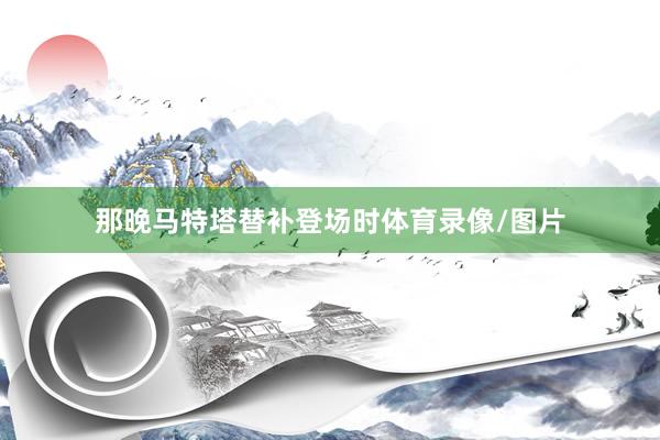 那晚马特塔替补登场时体育录像/图片