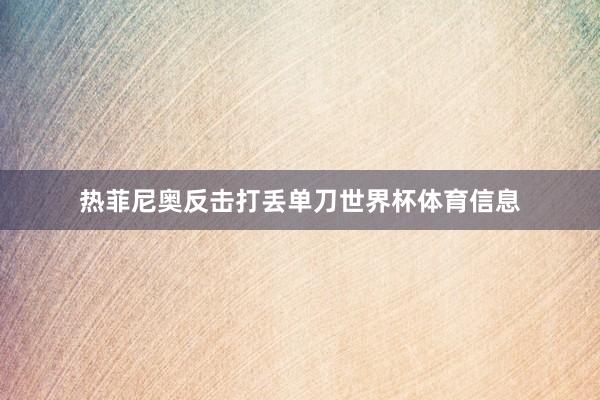 热菲尼奥反击打丢单刀世界杯体育信息