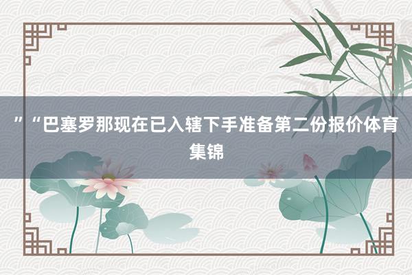 ”“巴塞罗那现在已入辖下手准备第二份报价体育集锦