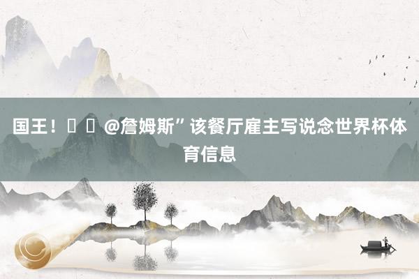 国王！❤️@詹姆斯”该餐厅雇主写说念世界杯体育信息
