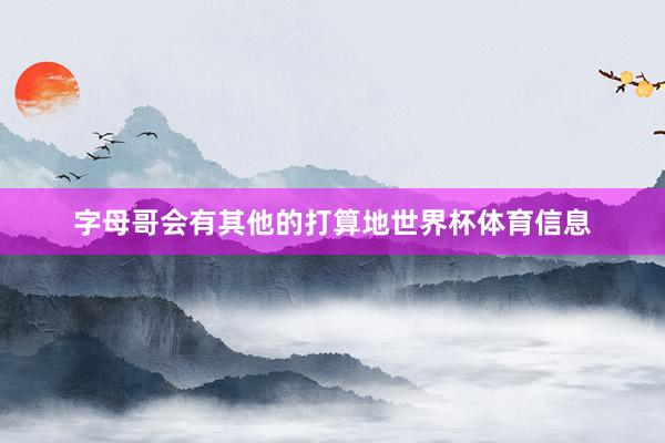 字母哥会有其他的打算地世界杯体育信息
