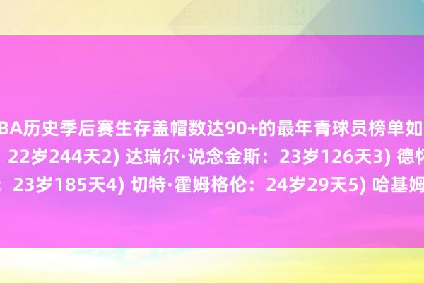 NBA历史季后赛生存盖帽数达90+的最年青球员榜单如下：1) 塞尔吉·伊巴卡：22岁244天2) 达瑞尔·说念金斯：23岁126天3) 德怀特·霍华德：23岁185天4) 切特·霍姆格伦：24岁29天5) 哈基姆·奥拉朱旺：24岁97天    体育赛事直播