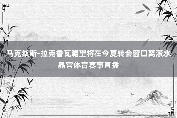 马克桑斯-拉克鲁瓦瞻望将在今夏转会窗口离滚水晶宫体育赛事直播