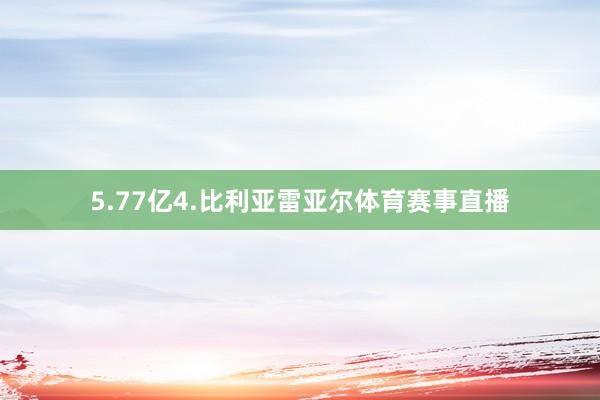 5.77亿4.比利亚雷亚尔体育赛事直播