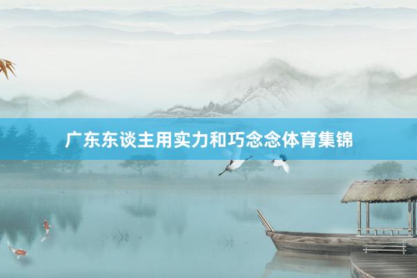广东东谈主用实力和巧念念体育集锦