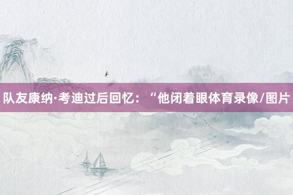 队友康纳·考迪过后回忆：“他闭着眼体育录像/图片
