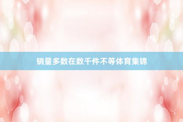 销量多数在数千件不等体育集锦