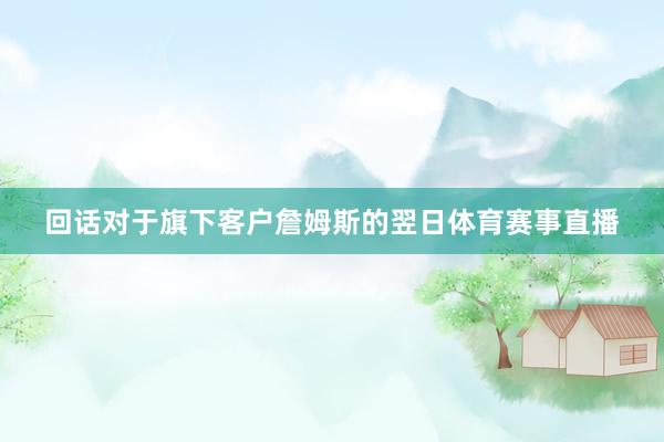 回话对于旗下客户詹姆斯的翌日体育赛事直播