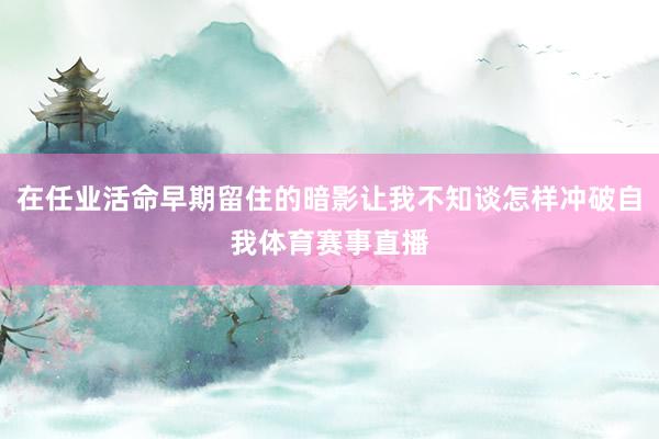 在任业活命早期留住的暗影让我不知谈怎样冲破自我体育赛事直播