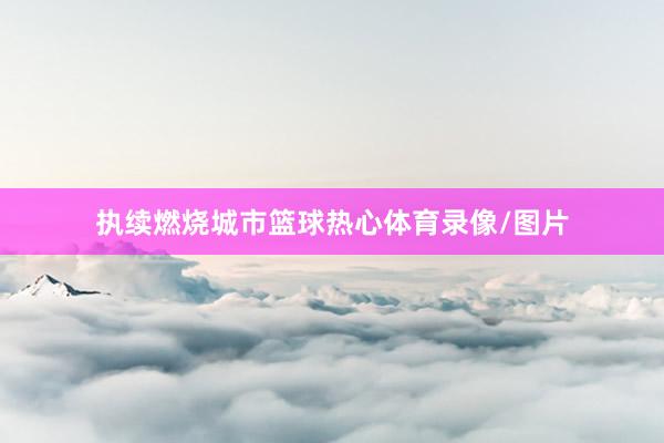 执续燃烧城市篮球热心体育录像/图片