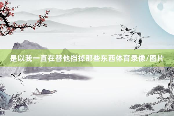 是以我一直在替他挡掉那些东西体育录像/图片