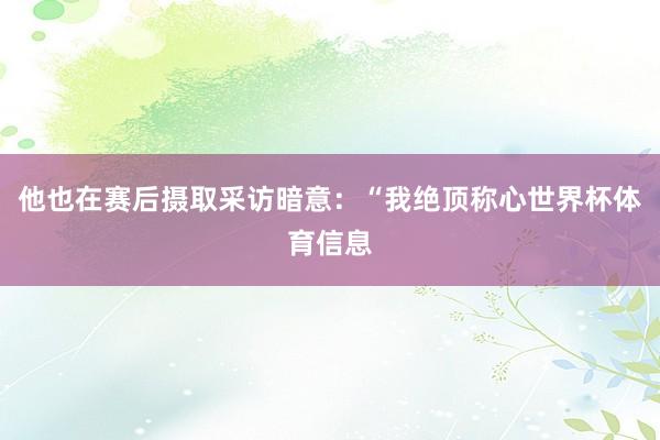 他也在赛后摄取采访暗意：“我绝顶称心世界杯体育信息