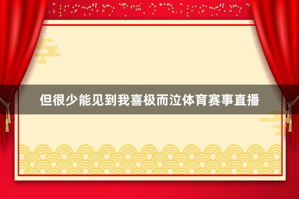但很少能见到我喜极而泣体育赛事直播