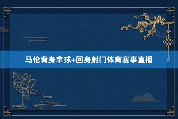 马伦背身拿球+回身射门体育赛事直播