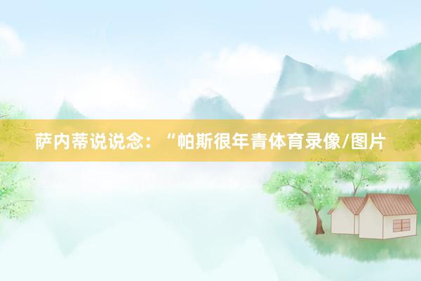 萨内蒂说说念：“帕斯很年青体育录像/图片